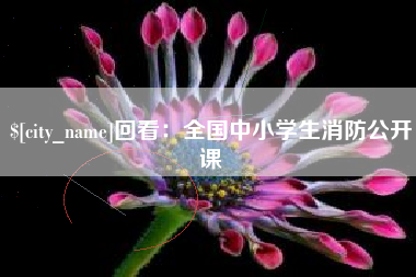 改则回看：全国中小学生消防公开课