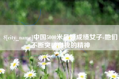 改则中国5000米最好成绩女子-她们不断突破自我的精神