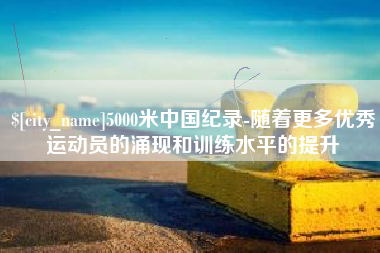 改则5000米中国纪录-随着更多优秀运动员的涌现和训练水平的提升