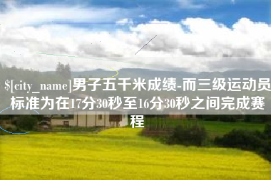 改则男子五千米成绩-而三级运动员标准为在17分30秒至16分30秒之间完成赛程
