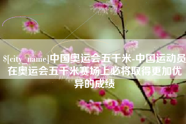 改则中国奥运会五千米-中国运动员在奥运会五千米赛场上必将取得更加优异的成绩