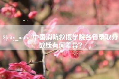 改则中国消防救援学院各省录取分数线有何差异？