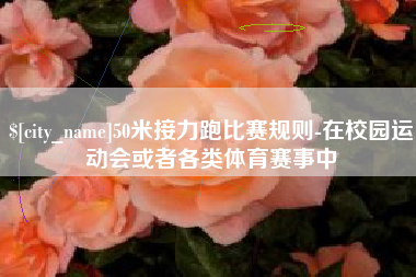 改则50米接力跑比赛规则-在校园运动会或者各类体育赛事中