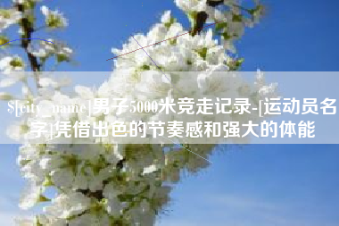 改则男子5000米竞走记录-[运动员名字]凭借出色的节奏感和强大的体能