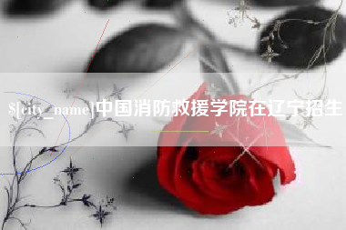 改则中国消防救援学院在辽宁招生