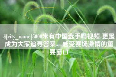 改则5000米有中国选手吗视频-更是成为大家追寻答案、感受赛场激情的重要窗口