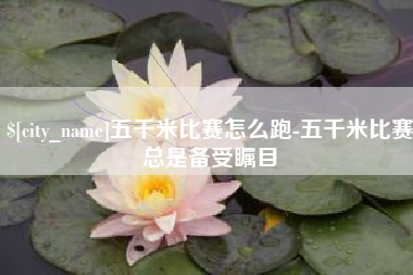 改则五千米比赛怎么跑-五千米比赛总是备受瞩目