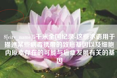 改则5千米全国纪录-这些术语用于描述某些病毒携带的致癌基因以及细胞内原本存在的可能与癌症发展有关的基因