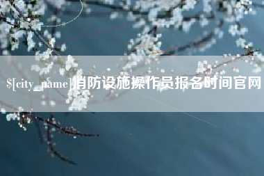 改则消防设施操作员报名时间官网