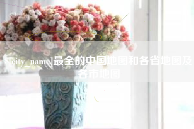改则最全的中国地图和各省地图及各市地图