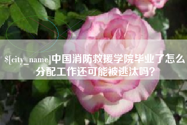 改则中国消防救援学院毕业了怎么分配工作还可能被逃汰吗？