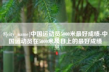 改则中国运动员5000米最好成绩-中国运动员在5000米项目上的最好成绩
