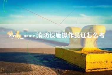 改则消防设施操作员证怎么考