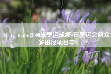 改则5000米奥运成绩-在奥运会的众多田径项目中