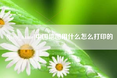 改则中国地图用什么怎么打印的