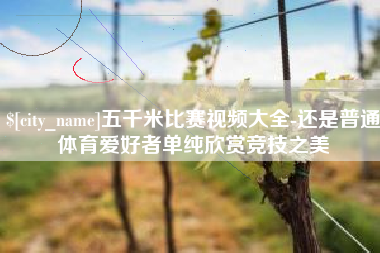 改则五千米比赛视频大全-还是普通体育爱好者单纯欣赏竞技之美