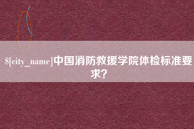改则中国消防救援学院体检标准要求？