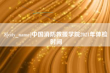 改则中国消防救援学院2021年体检时间