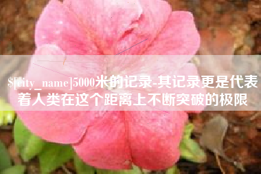改则5000米的记录-其记录更是代表着人类在这个距离上不断突破的极限