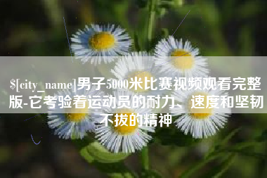 改则男子5000米比赛视频观看完整版-它考验着运动员的耐力、速度和坚韧不拔的精神