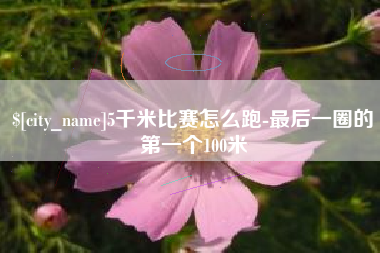 改则5千米比赛怎么跑-最后一圈的第一个100米