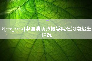 改则中国消防救援学院在河南招生情况