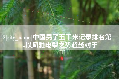 改则中国男子五千米记录排名第一-以风驰电掣之势超越对手