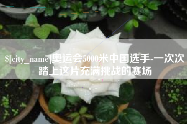 改则奥运会5000米中国选手-一次次踏上这片充满挑战的赛场