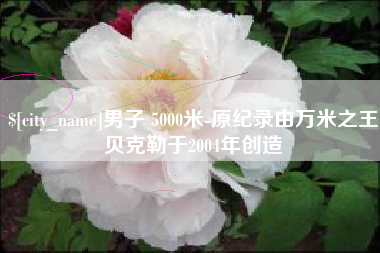 改则男子 5000米-原纪录由万米之王贝克勒于2004年创造