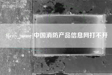 改则中国消防产品信息网打不开