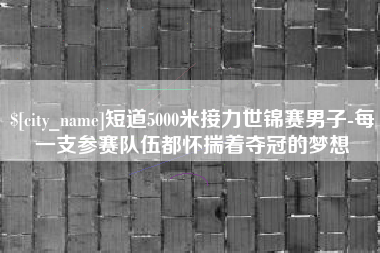 改则短道5000米接力世锦赛男子-每一支参赛队伍都怀揣着夺冠的梦想
