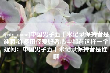 改则中国男子五千米记录保持者是谁啊-许多田径爱好者心中都有这样一个疑问：中国男子五千米记录保持者是谁啊