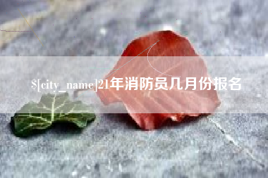 改则21年消防员几月份报名