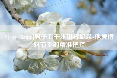 改则男子五千米世界纪录-他凭借对节奏的精准把控