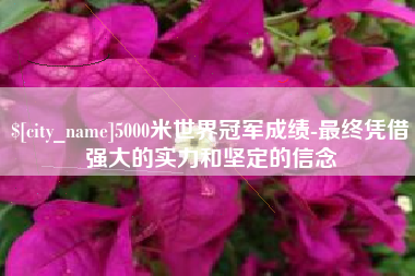改则5000米世界冠军成绩-最终凭借强大的实力和坚定的信念