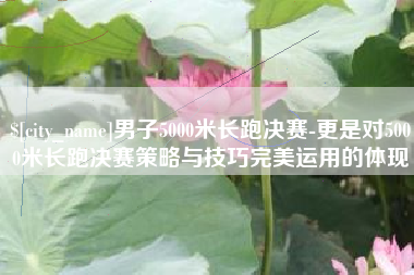 改则男子5000米长跑决赛-更是对5000米长跑决赛策略与技巧完美运用的体现