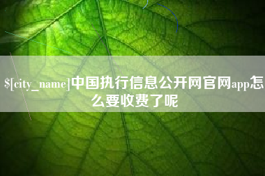 改则中国执行信息公开网官网app怎么要收费了呢