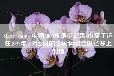 改则中国5000米跑步记录-由夏丰远在1997年10月23日的全国运动会田径赛上创造