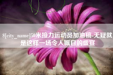改则50米接力运动员加油稿-无疑就是这样一场令人瞩目的盛宴