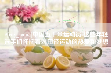 改则中国五千米运动员-这些年轻选手们怀揣着对田径运动的热爱和梦想