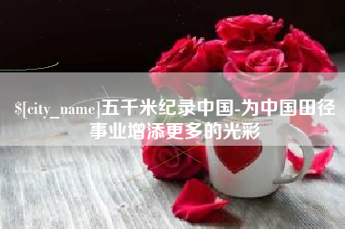 改则五千米纪录中国-为中国田径事业增添更多的光彩