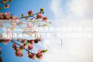 改则2020短道速滑3000米接力赛-2020短道速滑3000米接力赛：冰上的速度与激情
