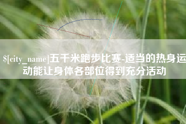 改则五千米跑步比赛-适当的热身运动能让身体各部位得到充分活动