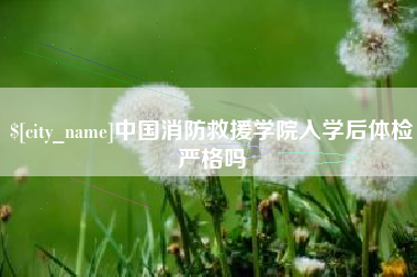改则中国消防救援学院入学后体检严格吗