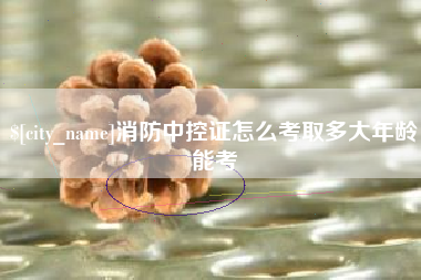 改则消防中控证怎么考取多大年龄能考